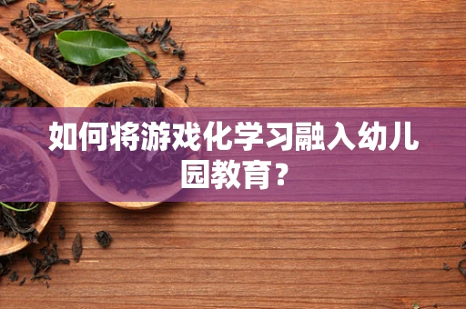 如何将游戏化学习融入幼儿园教育？
