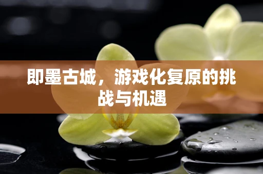 即墨古城，游戏化复原的挑战与机遇