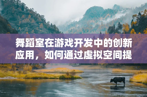 舞蹈室在游戏开发中的创新应用，如何通过虚拟空间提升玩家体验？