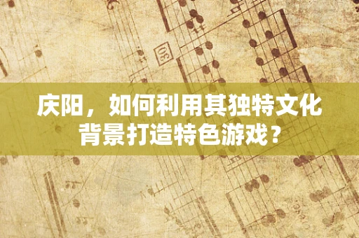 庆阳，如何利用其独特文化背景打造特色游戏？