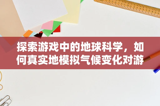 探索游戏中的地球科学，如何真实地模拟气候变化对游戏世界的影响？