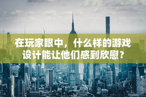 在玩家眼中，什么样的游戏设计能让他们感到欣慰？