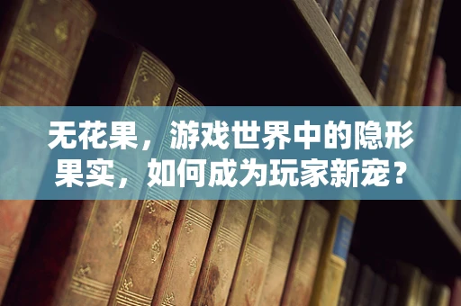 无花果，游戏世界中的隐形果实，如何成为玩家新宠？