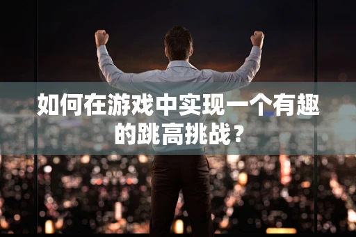如何在游戏中实现一个有趣的跳高挑战？