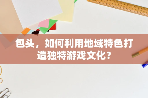 包头，如何利用地域特色打造独特游戏文化？