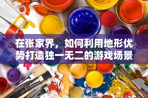 在张家界，如何利用地形优势打造独一无二的游戏场景？