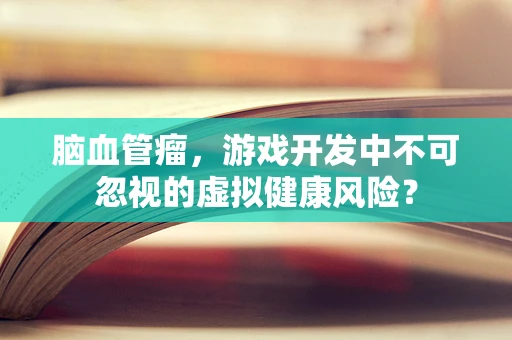 脑血管瘤，游戏开发中不可忽视的虚拟健康风险？