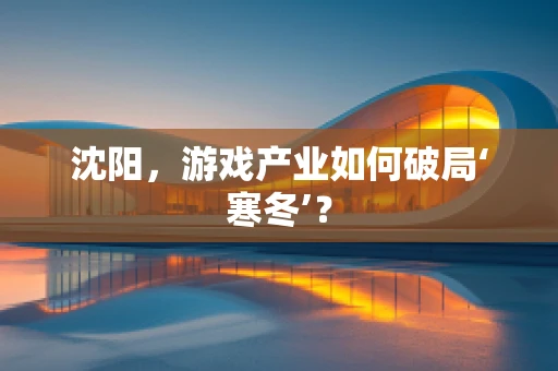 沈阳，游戏产业如何破局‘寒冬’？
