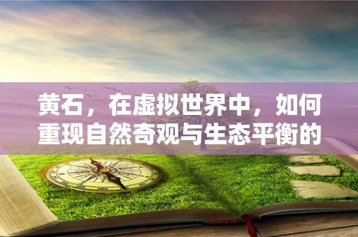 黄石，在虚拟世界中，如何重现自然奇观与生态平衡的挑战？