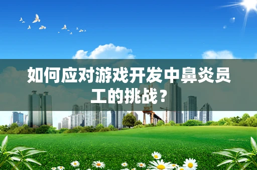 如何应对游戏开发中鼻炎员工的挑战？
