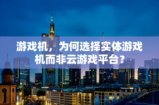 游戏机，为何选择实体游戏机而非云游戏平台？