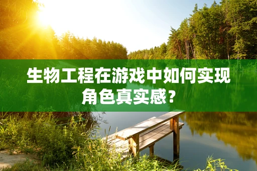 生物工程在游戏中如何实现角色真实感？
