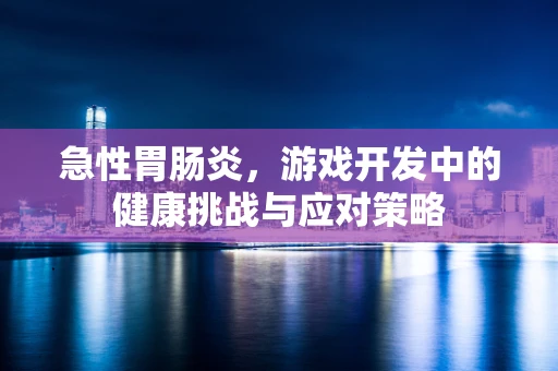 急性胃肠炎，游戏开发中的健康挑战与应对策略