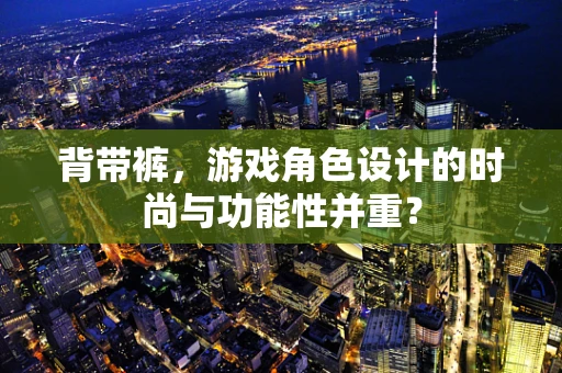 背带裤，游戏角色设计的时尚与功能性并重？