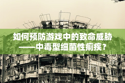 如何预防游戏中的致命威胁——中毒型细菌性痢疾？