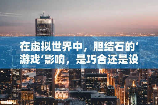 在虚拟世界中，胆结石的‘游戏’影响，是巧合还是设计之妙？