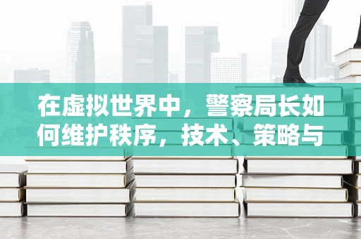 在虚拟世界中，警察局长如何维护秩序，技术、策略与人性并重？