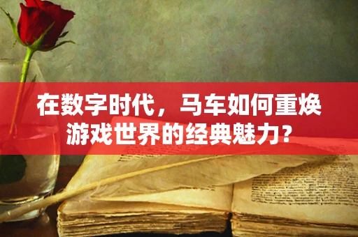 在数字时代，马车如何重焕游戏世界的经典魅力？