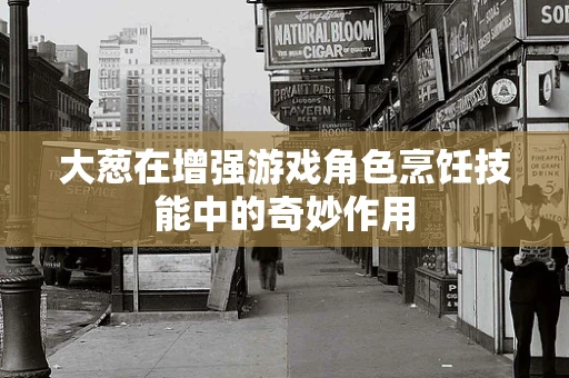 大葱在增强游戏角色烹饪技能中的奇妙作用