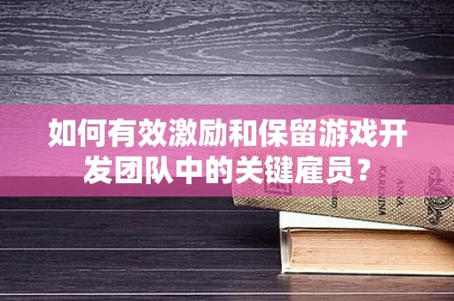 如何有效激励和保留游戏开发团队中的关键雇员？