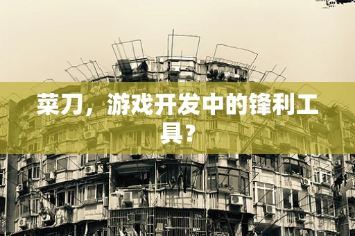 菜刀，游戏开发中的锋利工具？