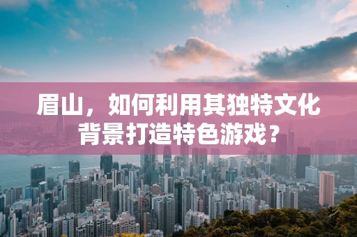 眉山，如何利用其独特文化背景打造特色游戏？