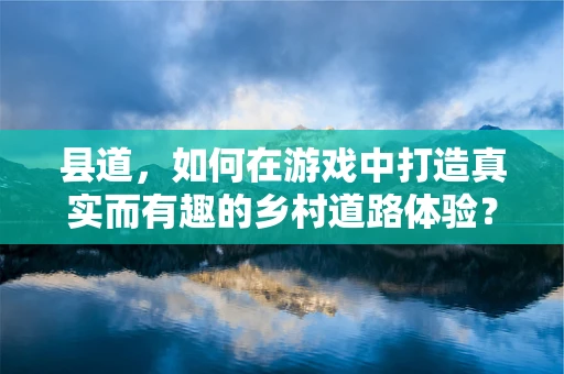 县道，如何在游戏中打造真实而有趣的乡村道路体验？