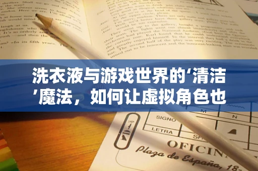 洗衣液与游戏世界的‘清洁’魔法，如何让虚拟角色也‘焕然一新’？