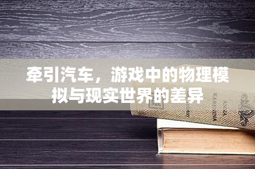 牵引汽车，游戏中的物理模拟与现实世界的差异