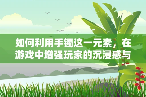 如何利用手镯这一元素，在游戏中增强玩家的沉浸感与角色代入感？