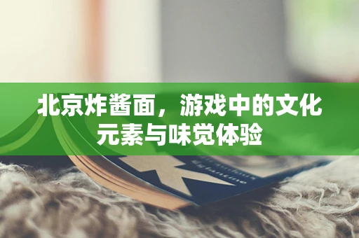 北京炸酱面，游戏中的文化元素与味觉体验