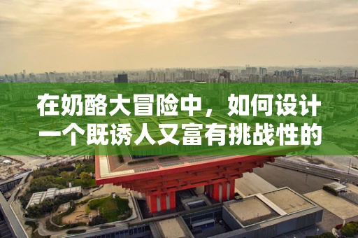 在奶酪大冒险中，如何设计一个既诱人又富有挑战性的奶酪关卡？