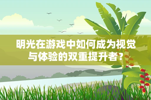 明光在游戏中如何成为视觉与体验的双重提升者？