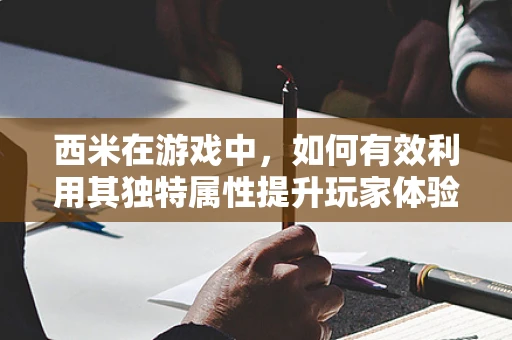 西米在游戏中，如何有效利用其独特属性提升玩家体验？