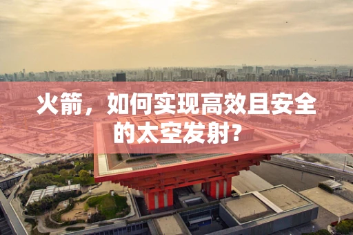 火箭，如何实现高效且安全的太空发射？