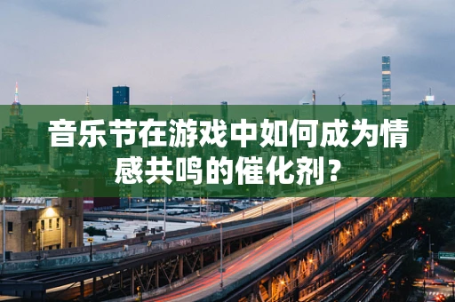 音乐节在游戏中如何成为情感共鸣的催化剂？