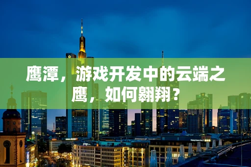 鹰潭，游戏开发中的云端之鹰，如何翱翔？