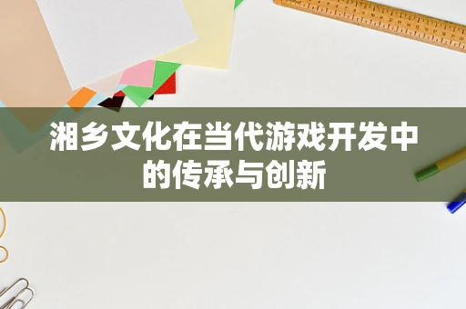 湘乡文化在当代游戏开发中的传承与创新