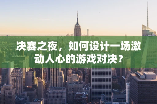 决赛之夜，如何设计一场激动人心的游戏对决？