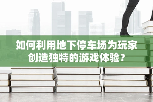 如何利用地下停车场为玩家创造独特的游戏体验？