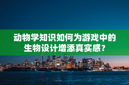 动物学知识如何为游戏中的生物设计增添真实感？