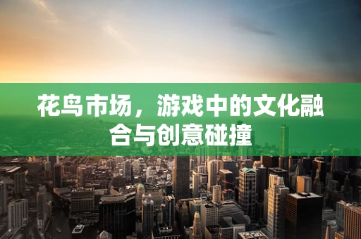花鸟市场，游戏中的文化融合与创意碰撞