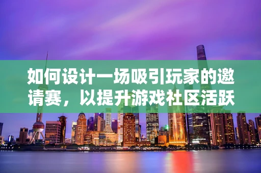 如何设计一场吸引玩家的邀请赛，以提升游戏社区活跃度？