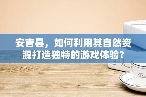 安吉县，如何利用其自然资源打造独特的游戏体验？