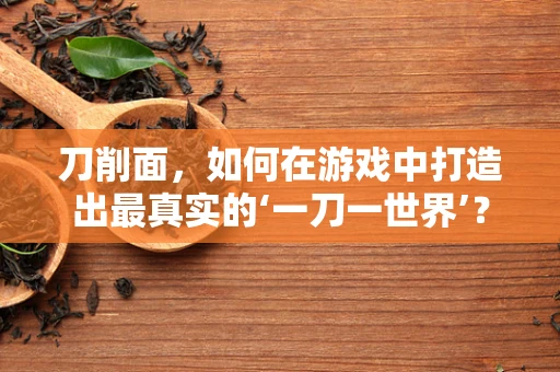 刀削面，如何在游戏中打造出最真实的‘一刀一世界’？