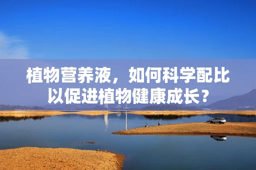植物营养液，如何科学配比以促进植物健康成长？