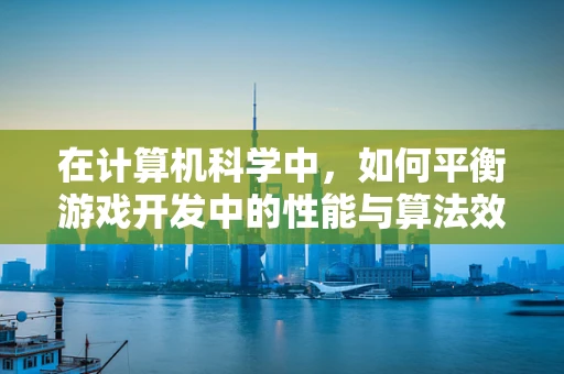 在计算机科学中，如何平衡游戏开发中的性能与算法效率？