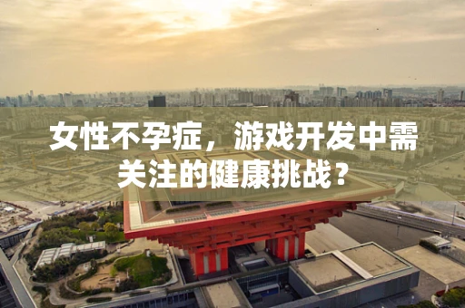 女性不孕症，游戏开发中需关注的健康挑战？