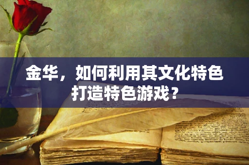 金华，如何利用其文化特色打造特色游戏？