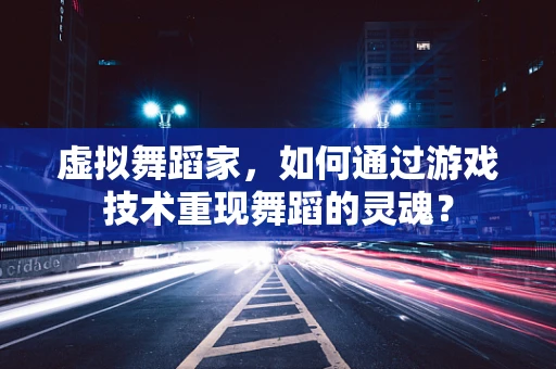 虚拟舞蹈家，如何通过游戏技术重现舞蹈的灵魂？
